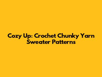 Cozy Up: Crochet Chunky Yarn Sweater Patterns