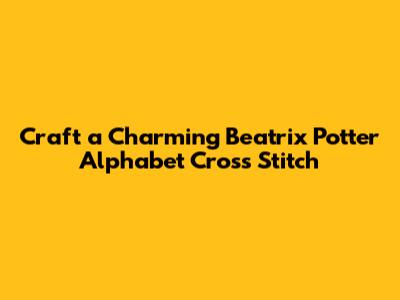 Craft a Charming Beatrix Potter Alphabet Cross Stitch