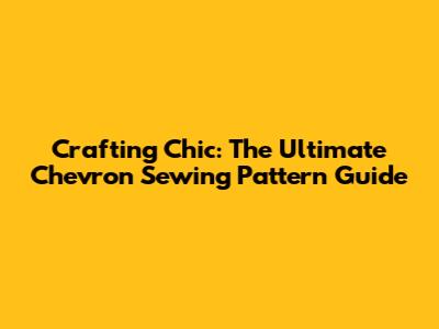 Crafting Chic: The Ultimate Chevron Sewing Pattern Guide
