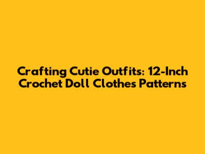 Crafting Cutie Outfits: 12-Inch Crochet Doll Clothes Patterns