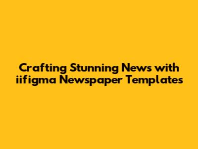 Crafting Stunning News with iifigma Newspaper Templates