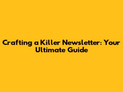Crafting a Killer Newsletter: Your Ultimate Guide