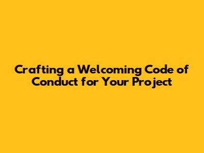 Crafting a Welcoming Code of Conduct for Your Project