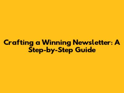 Crafting a Winning Newsletter: A Step-by-Step Guide