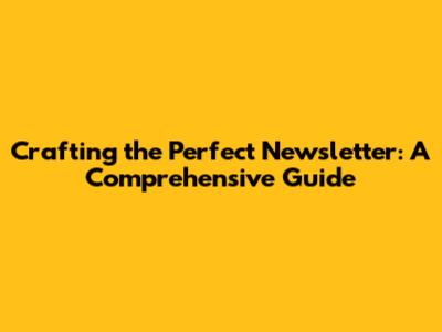 Crafting the Perfect Newsletter: A Comprehensive Guide