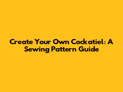 Create Your Own Cockatiel: A Sewing Pattern Guide