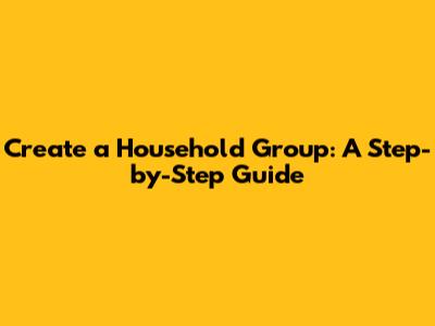 Create a Household Group: A Step-by-Step Guide