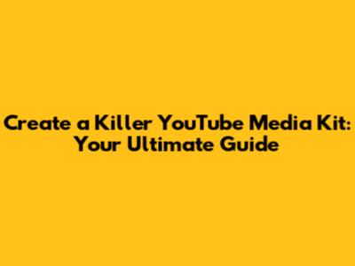 Create a Killer YouTube Media Kit: Your Ultimate Guide