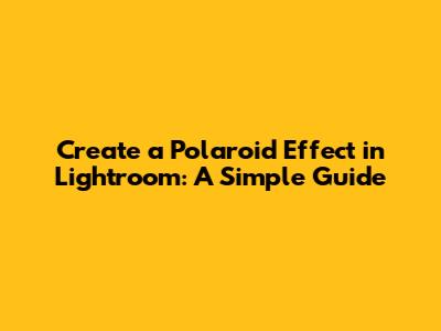 Create a Polaroid Effect in Lightroom: A Simple Guide