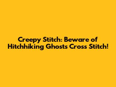 Creepy Stitch: Beware of Hitchhiking Ghosts Cross Stitch!
