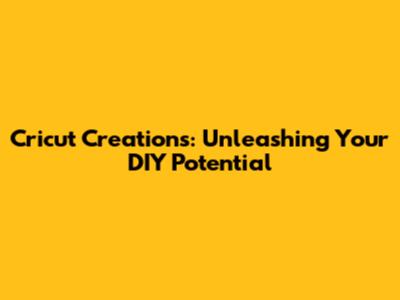 Cricut Creations: Unleashing Your DIY Potential