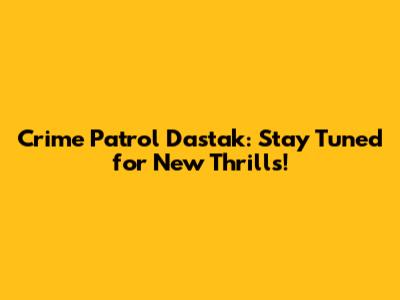 Crime Patrol Dastak: Stay Tuned for New Thrills!