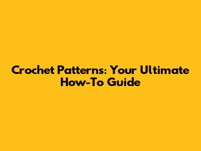 Crochet Patterns: Your Ultimate How-To Guide