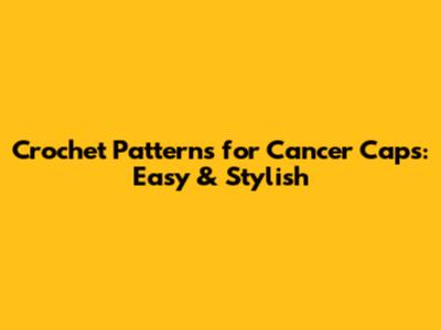 Crochet Patterns for Cancer Caps: Easy & Stylish