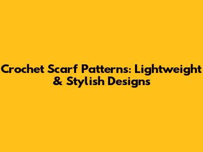 Crochet Scarf Patterns: Lightweight & Stylish Designs