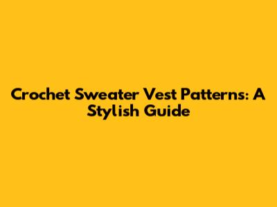 Crochet Sweater Vest Patterns: A Stylish Guide