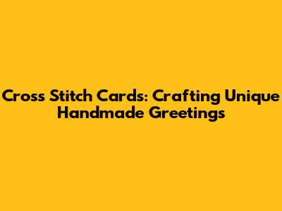Cross Stitch Cards: Crafting Unique Handmade Greetings