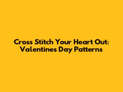 Cross Stitch Your Heart Out: Valentine's Day Patterns