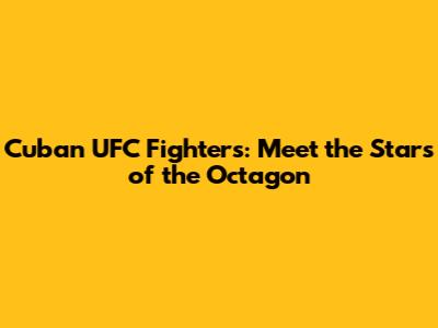 Cuban UFC Fighters: Meet the Stars of the Octagon