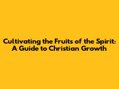 Cultivating the Fruits of the Spirit: A Guide to Christian Growth