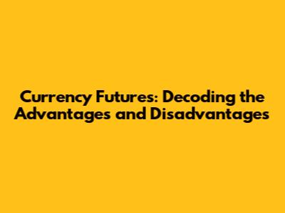 Currency Futures: Decoding the Advantages and Disadvantages