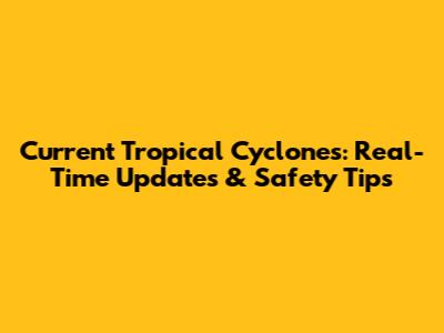 Current Tropical Cyclones: Real-Time Updates & Safety Tips