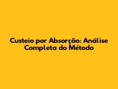 Custeio por Absorção: Análise Completa do Método