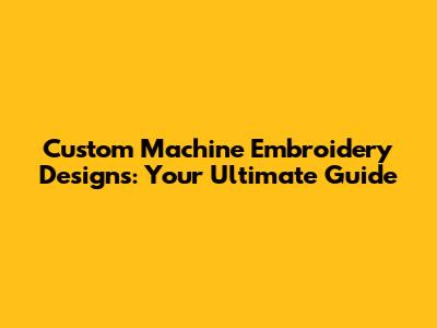 Custom Machine Embroidery Designs: Your Ultimate Guide