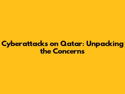 Cyberattacks on Qatar: Unpacking the Concerns