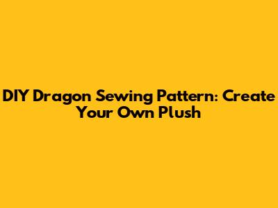 DIY Dragon Sewing Pattern: Create Your Own Plush
