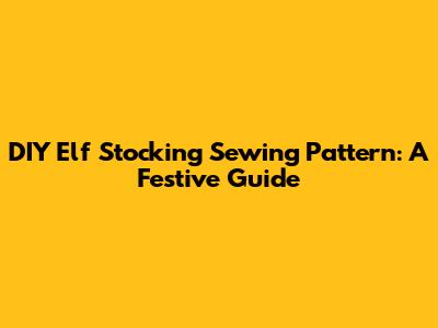 DIY Elf Stocking Sewing Pattern: A Festive Guide