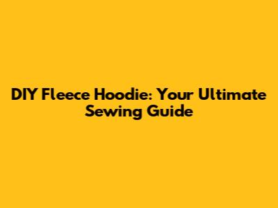 DIY Fleece Hoodie: Your Ultimate Sewing Guide