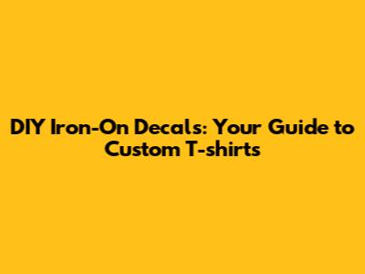 DIY Iron-On Decals: Your Guide to Custom T-shirts