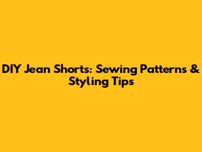 DIY Jean Shorts: Sewing Patterns & Styling Tips