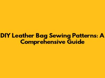 DIY Leather Bag Sewing Patterns: A Comprehensive Guide