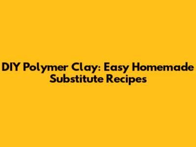 DIY Polymer Clay: Easy Homemade Substitute Recipes
