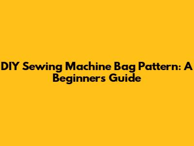 DIY Sewing Machine Bag Pattern: A Beginner's Guide
