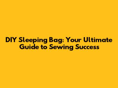 DIY Sleeping Bag: Your Ultimate Guide to Sewing Success