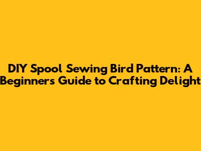 DIY Spool Sewing Bird Pattern: A Beginner's Guide to Crafting Delight