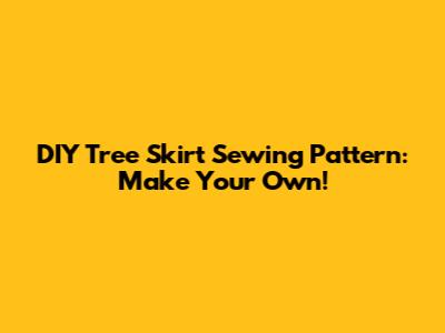 DIY Tree Skirt Sewing Pattern: Make Your Own!