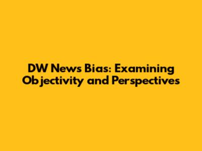 DW News Bias: Examining Objectivity and Perspectives