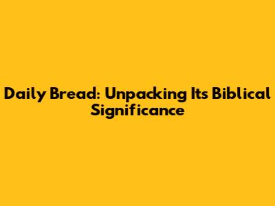 Daily Bread: Unpacking Its Biblical Significance