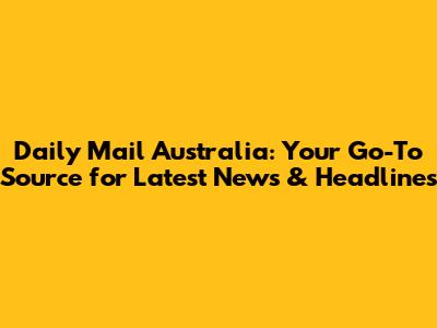 Daily Mail Australia: Your Go-To Source for Latest News & Headlines