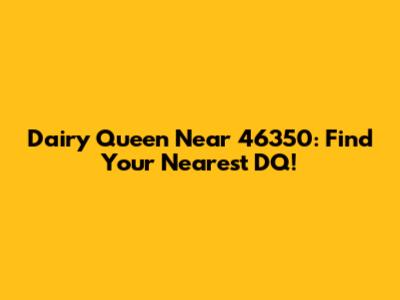 Dairy Queen Near 46350: Find Your Nearest DQ!