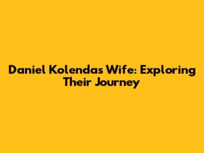 Daniel Kolenda's Wife: Exploring Their Journey