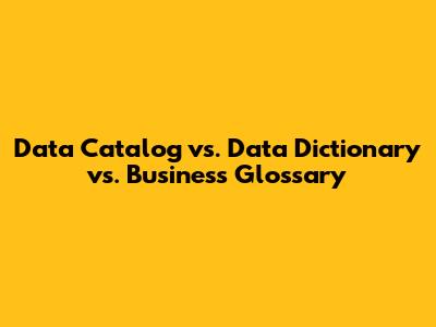 Data Catalog vs. Data Dictionary vs. Business Glossary