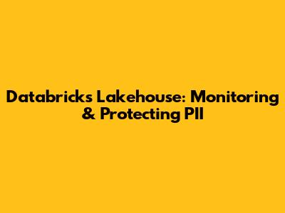 Databricks Lakehouse: Monitoring & Protecting PII