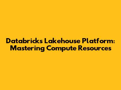 Databricks Lakehouse Platform: Mastering Compute Resources