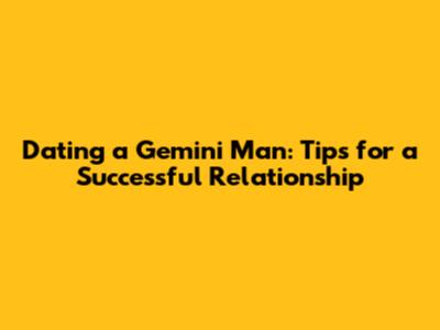Dating a Gemini Man: Tips for a Successful Relationship