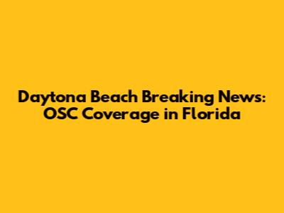 Daytona Beach Breaking News: OSC Coverage in Florida